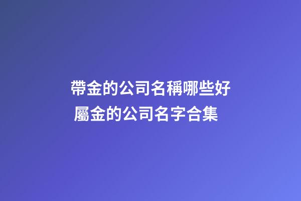 帶金的公司名稱哪些好 屬金的公司名字合集-第1張-公司起名-玄機派